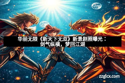 华丽无限《新天下无双》新景剧照曝光：剑气纵横，梦回江湖