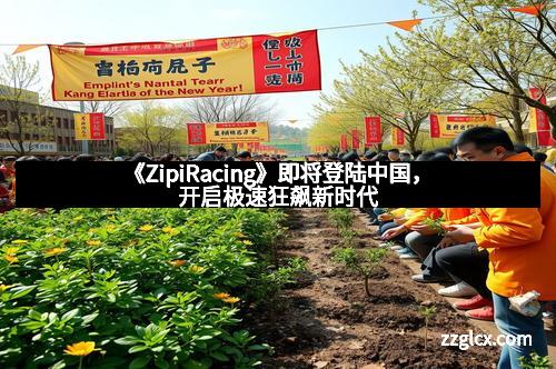 《ZipiRacing》即将登陆中国，开启极速狂飙新时代